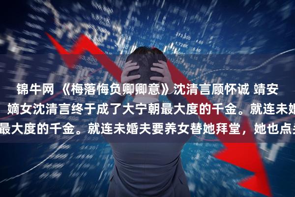 锦牛网 《梅落悔负卿卿意》沈清言顾怀诚 靖安侯府养女入府的第五年，嫡女沈清言终于成了大宁朝最大度的千金。就连未婚夫要养女替她拜堂，她也点头。