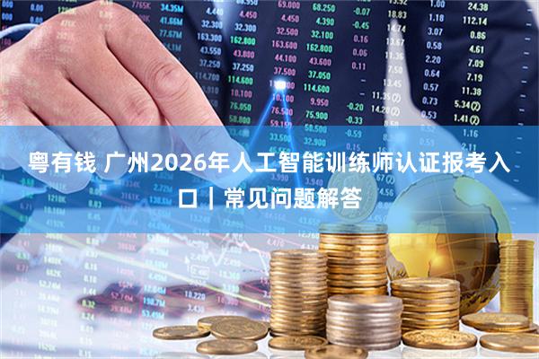 粤有钱 广州2026年人工智能训练师认证报考入口｜常见问题解答