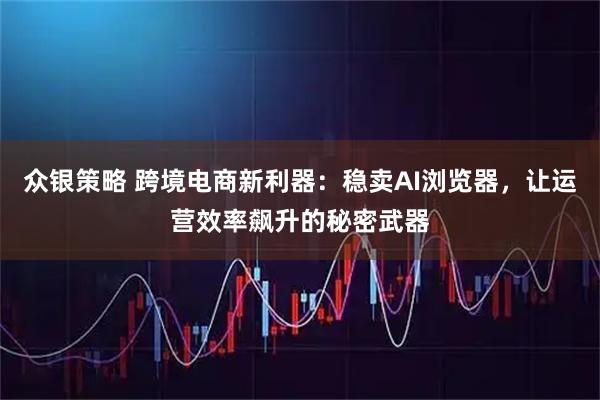 众银策略 跨境电商新利器：稳卖AI浏览器，让运营效率飙升的秘密武器
