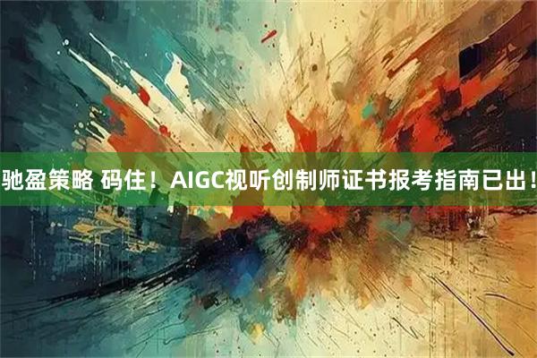 驰盈策略 码住！AIGC视听创制师证书报考指南已出！