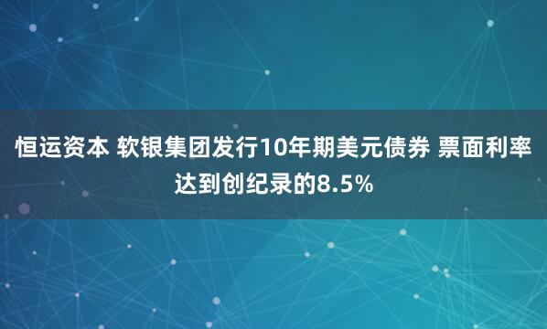 恒运资本 软银集团发行10年期美元债券 票面利率达到创纪录的8.5%