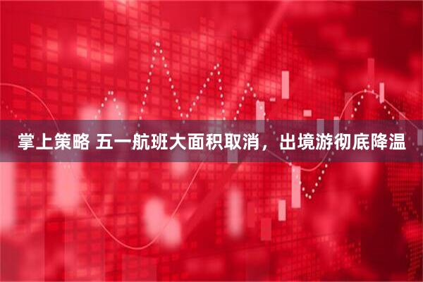 掌上策略 五一航班大面积取消，出境游彻底降温
