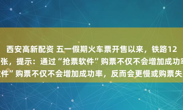 西安高新配资 五一假期火车票开售以来,铁路12306拒绝出票105.6万张,提示:通过“抢票软件”购票不仅不会增加成功率,反而会更慢或购票失败