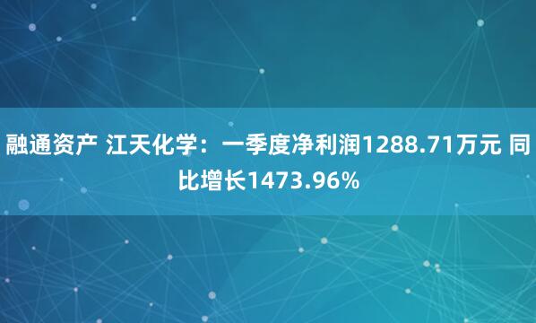 融通资产 江天化学：一季度净利润1288.71万元 同比增长1473.96%