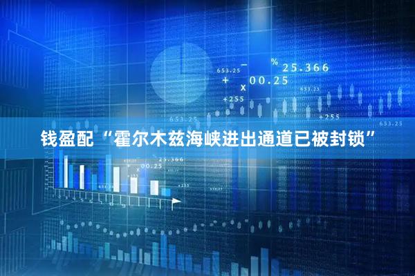 钱盈配 “霍尔木兹海峡进出通道已被封锁”