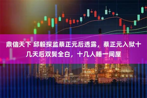 鼎信天下 邱毅探监蔡正元后透露，蔡正元入狱十几天后双鬓全白，十几人睡一间屋