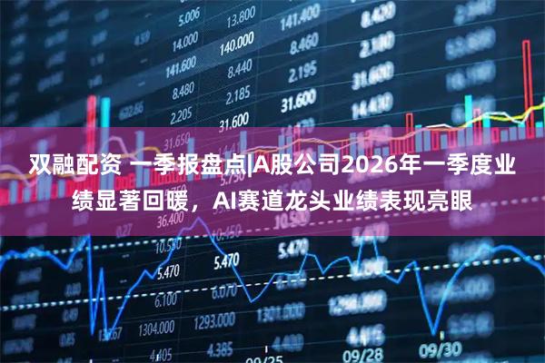 双融配资 一季报盘点|A股公司2026年一季度业绩显著回暖,AI赛道龙头业绩表现亮眼