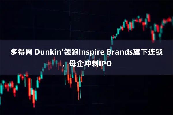 多得网 Dunkin’领跑Inspire Brands旗下连锁，母企冲刺IPO
