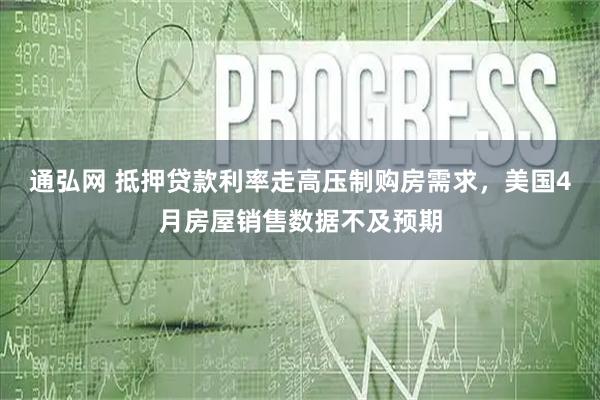 通弘网 抵押贷款利率走高压制购房需求,美国4月房屋销售数据不及预期