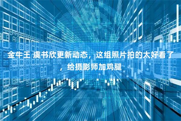 金牛王 虞书欣更新动态，这组照片拍的太好看了，给摄影师加鸡腿