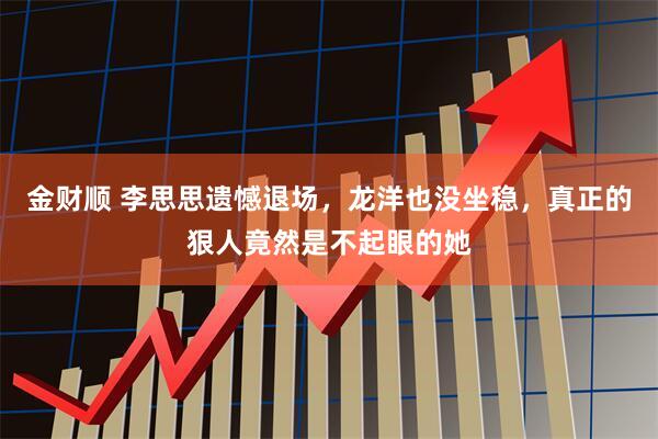 金财顺 李思思遗憾退场，龙洋也没坐稳，真正的狠人竟然是不起眼的她