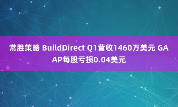 常胜策略 BuildDirect Q1营收1460万美元 GAAP每股亏损0.04美元