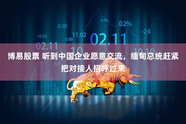 博易股票 听到中国企业愿意交流，缅甸总统赶紧把对接人招呼过来