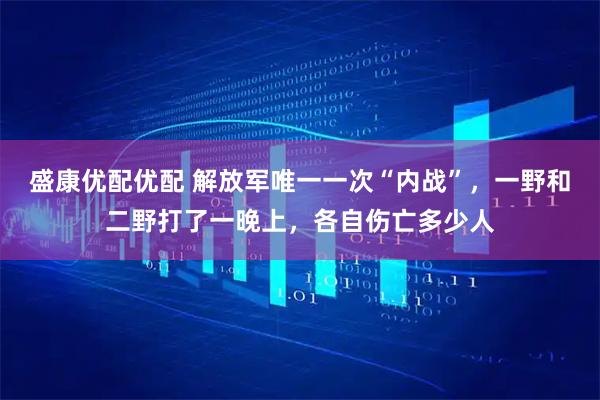 盛康优配优配 解放军唯一一次“内战”，一野和二野打了一晚上，各自伤亡多少人