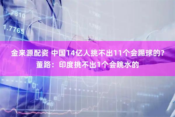 金来源配资 中国14亿人挑不出11个会踢球的？董路：印度挑不出1个会跳水的