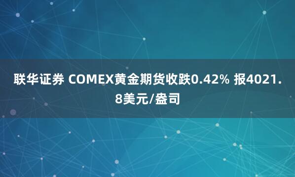 联华证券 COMEX黄金期货收跌0.42% 报4021.8美元/盎司