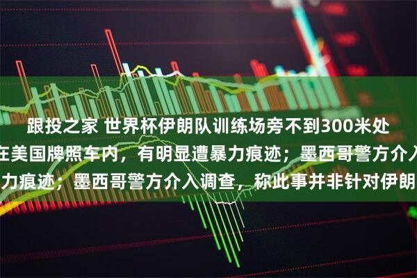 跟投之家 世界杯伊朗队训练场旁不到300米处发现一具腐尸：尸体藏在美国牌照车内，有明显遭暴力痕迹；墨西哥警方介入调查，称此事并非针对伊朗队