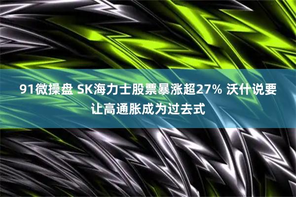 91微操盘 SK海力士股票暴涨超27% 沃什说要让高通胀成为过去式