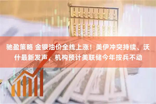 驰盈策略 金银油价全线上涨！美伊冲突持续、沃什最新发声，机构预计美联储今年按兵不动