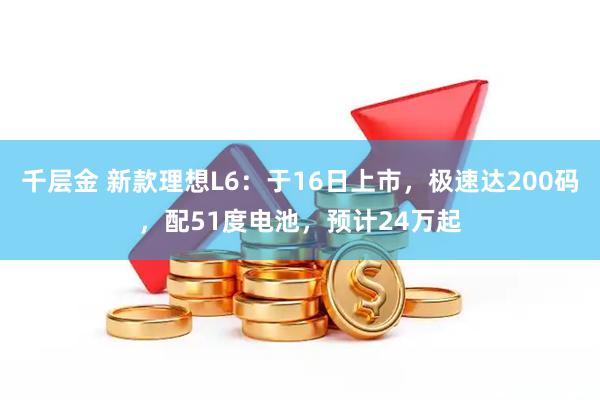 千层金 新款理想L6：于16日上市，极速达200码，配51度电池，预计24万起