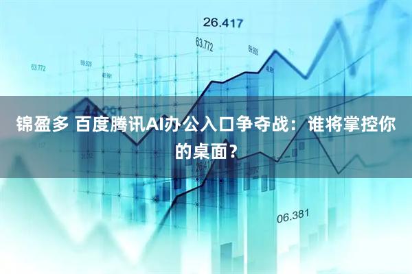 锦盈多 百度腾讯AI办公入口争夺战：谁将掌控你的桌面？