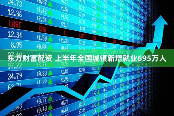 东方财富配资 上半年全国城镇新增就业695万人