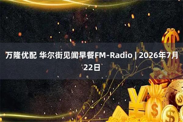 万隆优配 华尔街见闻早餐FM-Radio | 2026年7月22日