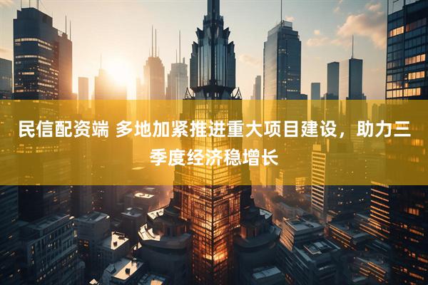 民信配资端 多地加紧推进重大项目建设，助力三季度经济稳增长