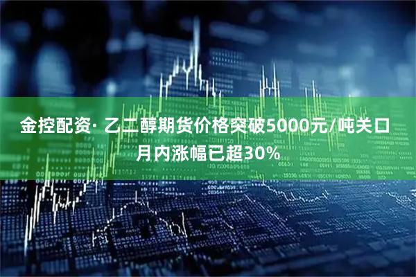 金控配资· 乙二醇期货价格突破5000元/吨关口 月内涨幅已超30%