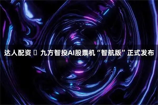 达人配资 ​九方智投AI股票机“智航版”正式发布