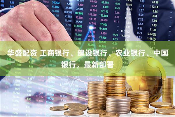 华盛配资 工商银行、建设银行、农业银行、中国银行，最新部署