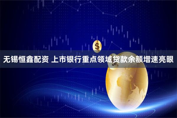 无锡恒鑫配资 上市银行重点领域贷款余额增速亮眼