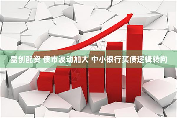 嘉创配资 债市波动加大 中小银行买债逻辑转向