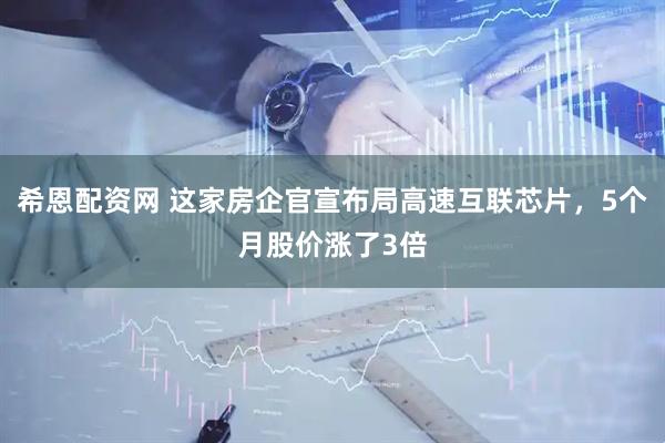 希恩配资网 这家房企官宣布局高速互联芯片，5个月股价涨了3倍