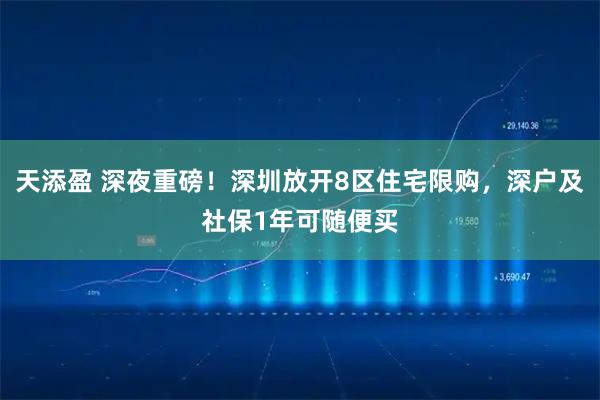 天添盈 深夜重磅！深圳放开8区住宅限购，深户及社保1年可随便买
