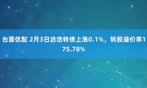 台面优配 2月3日洽洽转债上涨0.1%，转股溢价率175.78%