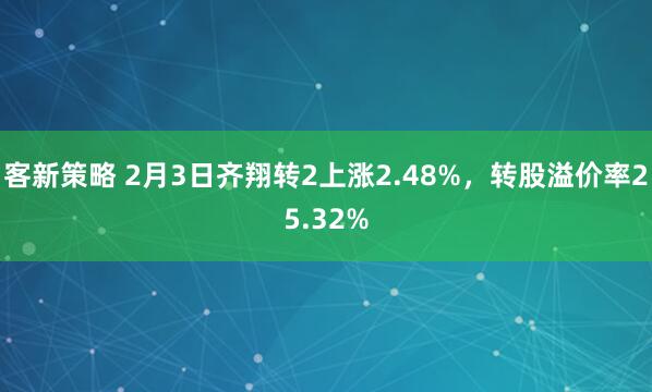 客新策略 2月3日齐翔转2上涨2.48%，转股溢价率25.32%
