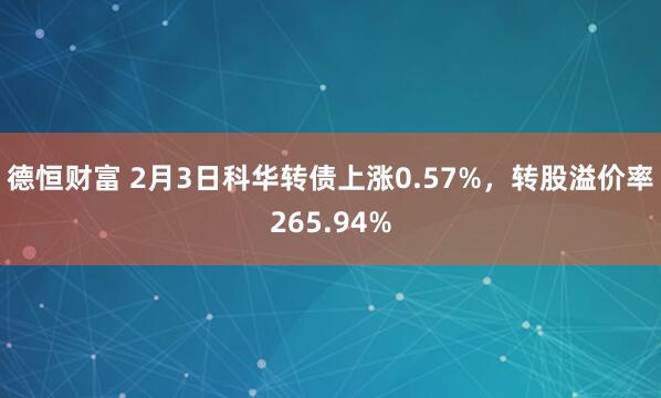 德恒财富 2月3日科华转债上涨0.57%，转股溢价率265.94%