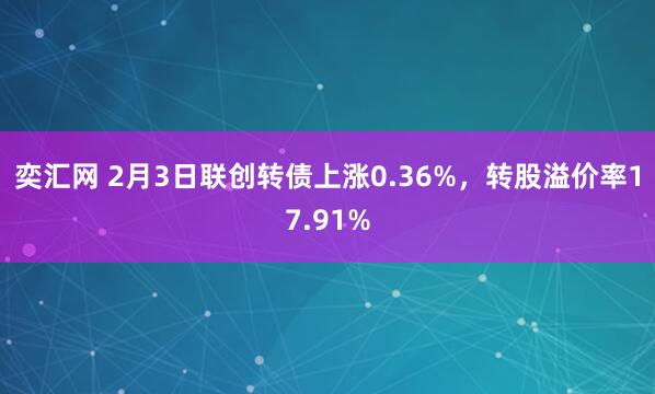 奕汇网 2月3日联创转债上涨0.36%，转股溢价率17.91%