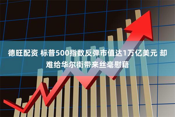 德旺配资 标普500指数反弹市值达1万亿美元 却难给华尔街带来丝毫慰藉