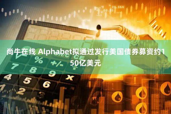 尚牛在线 Alphabet拟通过发行美国债券募资约150亿美元