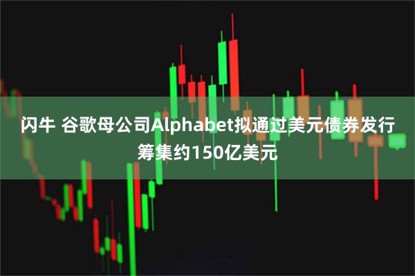 闪牛 谷歌母公司Alphabet拟通过美元债券发行筹集约150亿美元
