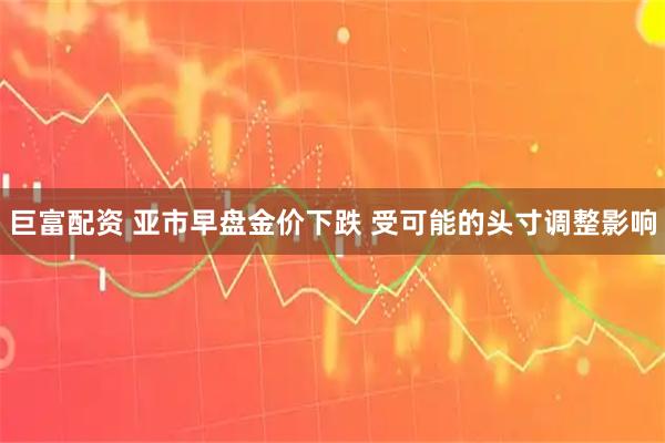 巨富配资 亚市早盘金价下跌 受可能的头寸调整影响