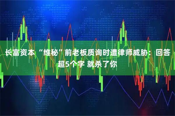 长富资本 “维秘”前老板质询时遭律师威胁：回答超5个字 就杀了你