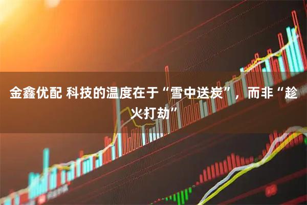 金鑫优配 科技的温度在于“雪中送炭”，而非“趁火打劫”