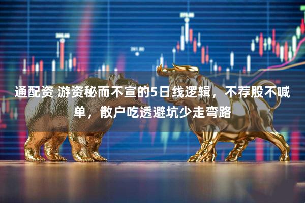 通配资 游资秘而不宣的5日线逻辑，不荐股不喊单，散户吃透避坑少走弯路