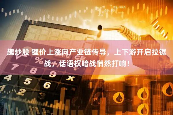 趣炒股 锂价上涨向产业链传导，上下游开启拉锯战，话语权暗战悄然打响！