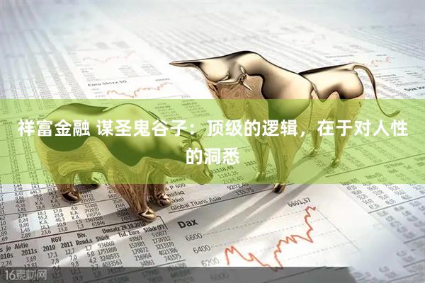祥富金融 谋圣鬼谷子：顶级的逻辑，在于对人性的洞悉