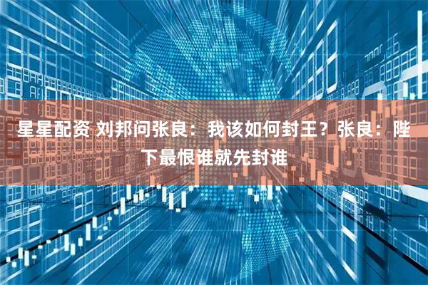 星星配资 刘邦问张良：我该如何封王？张良：陛下最恨谁就先封谁