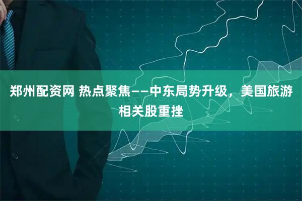 郑州配资网 热点聚焦——中东局势升级，美国旅游相关股重挫